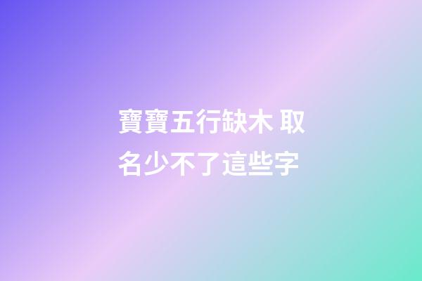 寶寶五行缺木 取名少不了這些字